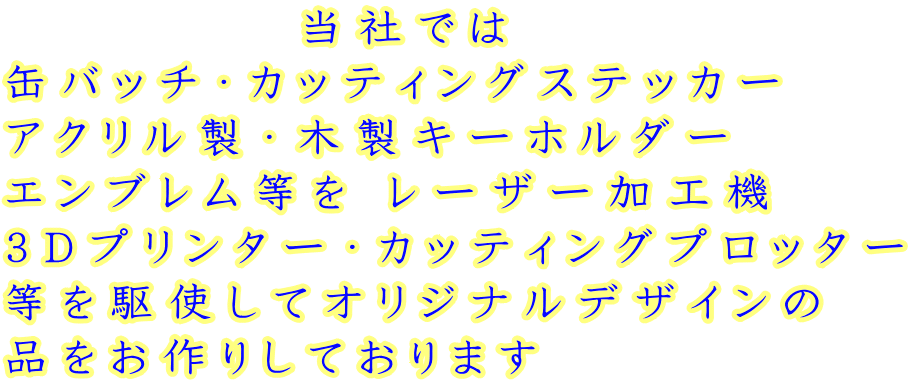           当社では 缶バッチ・カッティングステッカー アクリル製・木製キーホルダー エンブレム等を レーザー加工機 3Dプリンター・カッティングプロッター 等を駆使してオリジナルデザインの 品をお作りしております